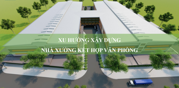 Xu hướng lựa chọn nhà xưởng kết hợp văn phòng tăng cao